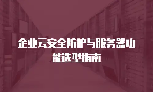 企业云安全防护与服务器功能选型指南