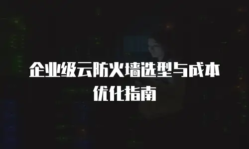 企业级云防火墙选型与成本优化指南