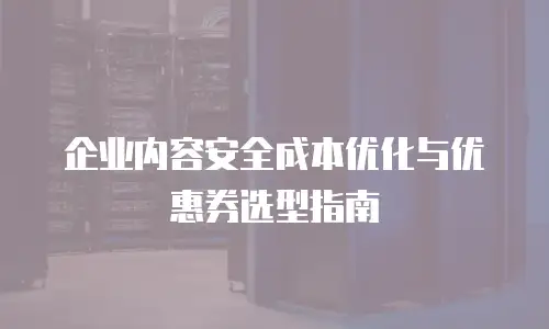 企业内容安全成本优化与优惠券选型指南