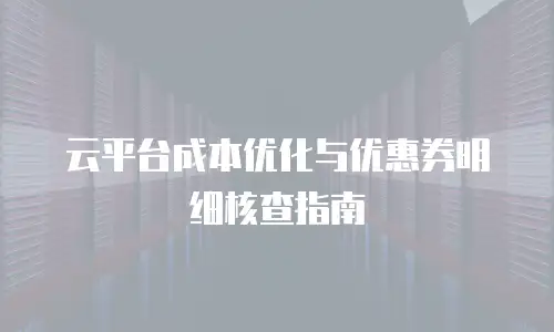 云平台成本优化与优惠券明细核查指南