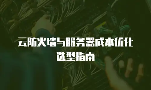 云防火墙与服务器成本优化选型指南
