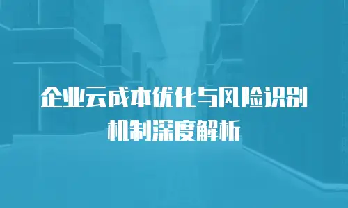 企业云成本优化与风险识别机制深度解析