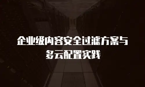企业级内容安全过滤方案与多云配置实践