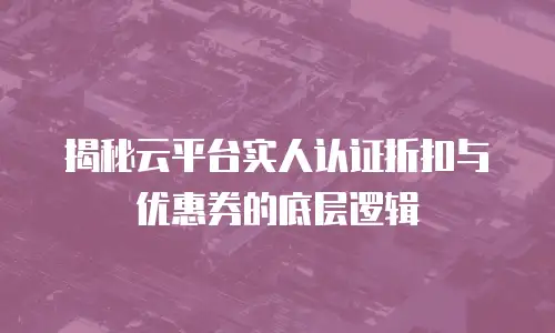 揭秘云平台实人认证折扣与优惠券的底层逻辑