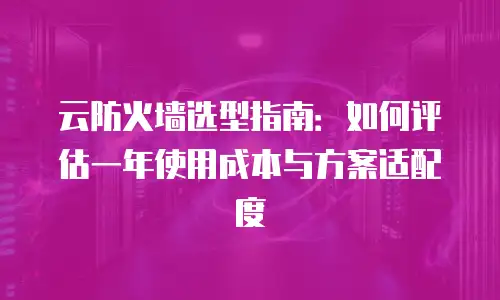 云防火墙选型指南：如何评估一年使用成本与方案适配度