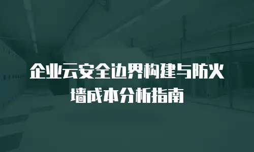 企业云安全边界构建与防火墙成本分析指南