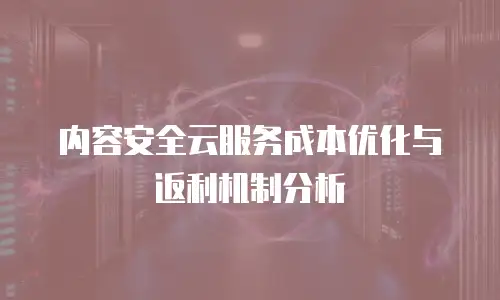 内容安全云服务成本优化与返利机制分析