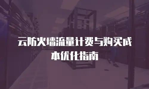 云防火墙流量计费与购买成本优化指南
