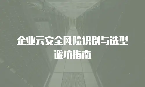 企业云安全风险识别与选型避坑指南
