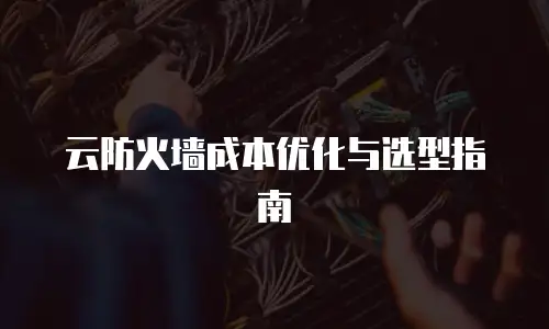 云防火墙成本优化与选型指南