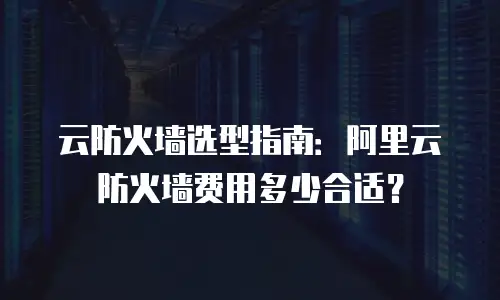 云防火墙选型指南：阿里云防火墙费用多少合适？