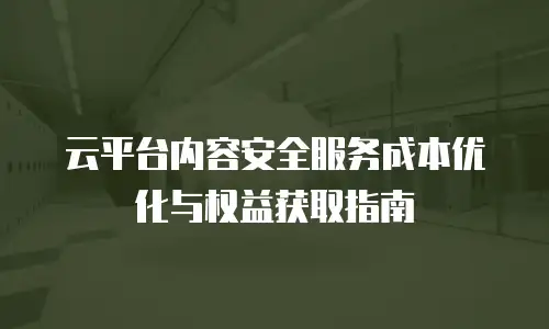 云平台内容安全服务成本优化与权益获取指南