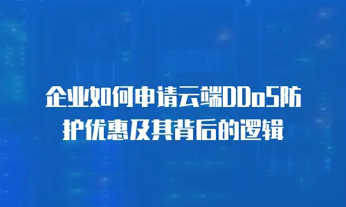 企业如何申请云端DDoS防护优惠及其背后的逻辑