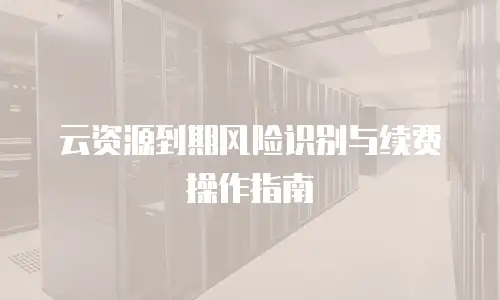 云资源到期风险识别与续费操作指南