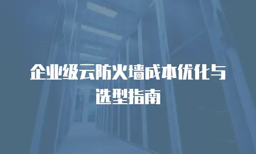 企业级云防火墙成本优化与选型指南