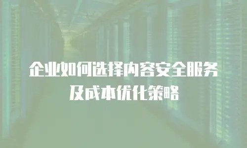 企业如何选择内容安全服务及成本优化策略