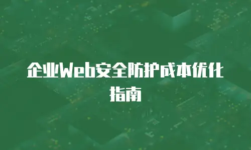 企业Web安全防护成本优化指南