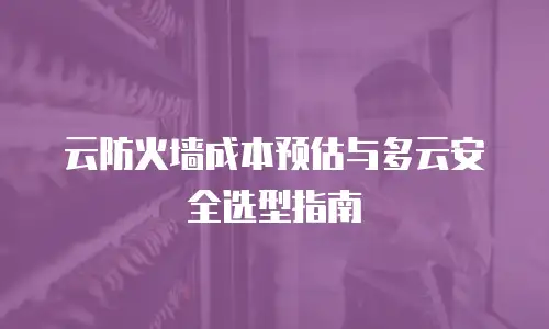 云防火墙成本预估与多云安全选型指南
