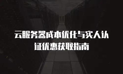 云服务器成本优化与实人认证优惠获取指南