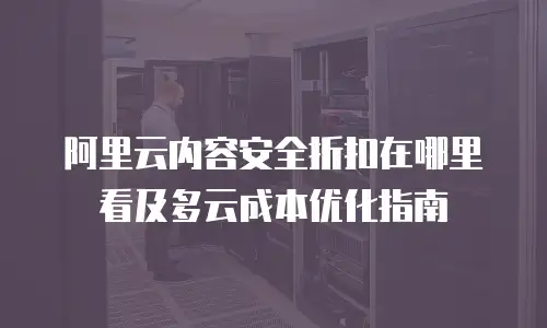 阿里云内容安全折扣在哪里看及多云成本优化指南