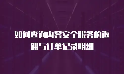 如何查询内容安全服务的返佣与订单记录明细