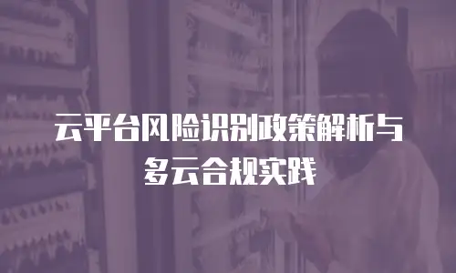云平台风险识别政策解析与多云合规实践