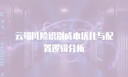 云端风险识别成本优化与配置逻辑分析
