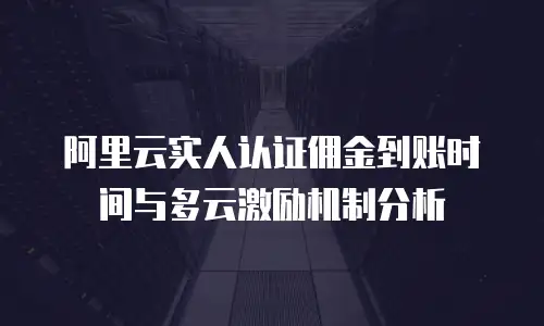 阿里云实人认证佣金到账时间与多云激励机制分析