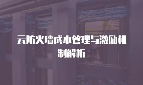云防火墙成本管理与激励机制解析