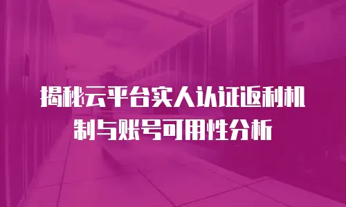 揭秘云平台实人认证返利机制与账号可用性分析