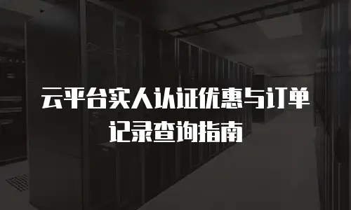 云平台实人认证优惠与订单记录查询指南