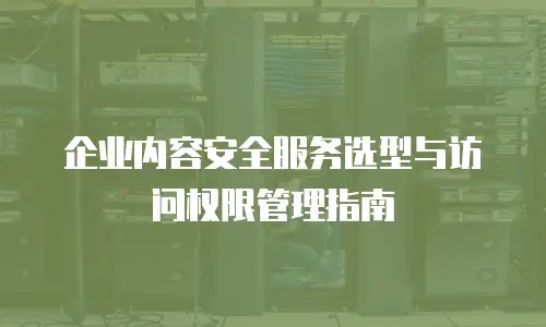 企业内容安全服务选型与访问权限管理指南