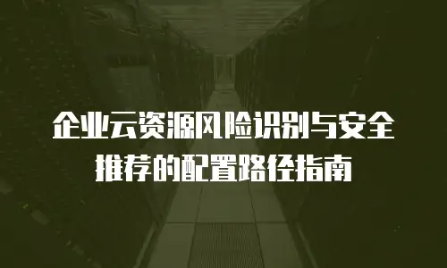 企业云资源风险识别与安全推荐的配置路径指南