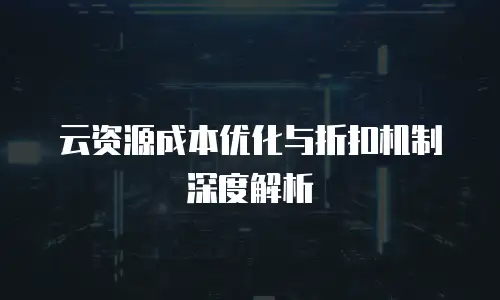 云资源成本优化与折扣机制深度解析