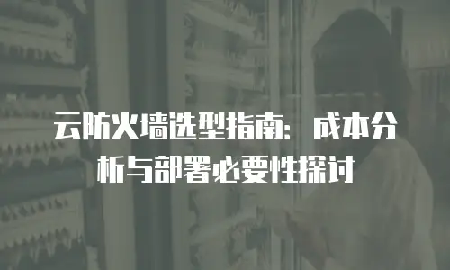 云防火墙选型指南：成本分析与部署必要性探讨