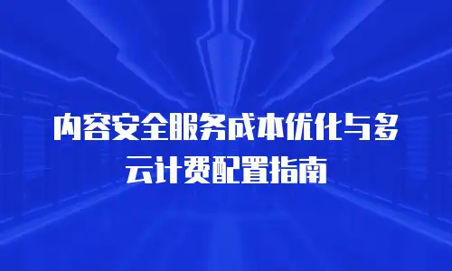内容安全服务成本优化与多云计费配置指南