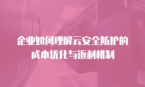 企业如何理解云安全防护的成本优化与返利机制