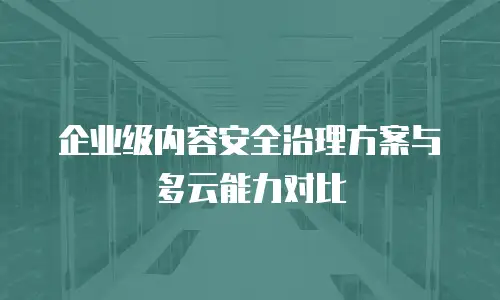 企业级内容安全治理方案与多云能力对比
