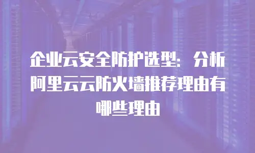 企业云安全防护选型：分析阿里云云防火墙推荐理由有哪些理由