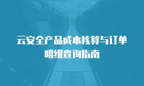 云安全产品成本核算与订单明细查询指南