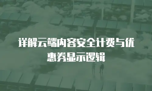 详解云端内容安全计费与优惠券显示逻辑