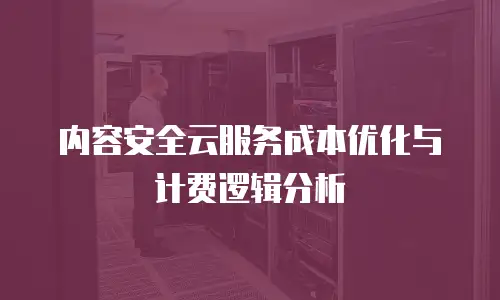内容安全云服务成本优化与计费逻辑分析