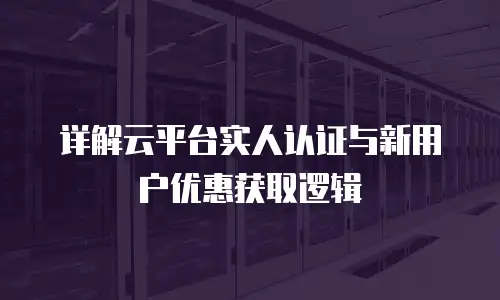 详解云平台实人认证与新用户优惠获取逻辑
