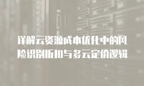 详解云资源成本优化中的风险识别折扣与多云定价逻辑
