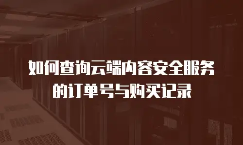 如何查询云端内容安全服务的订单号与购买记录