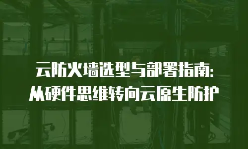 云防火墙选型与部署指南：从硬件思维转向云原生防护