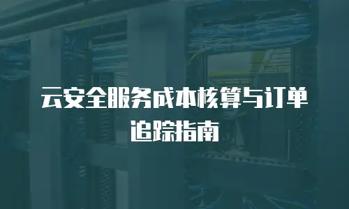 云安全服务成本核算与订单追踪指南