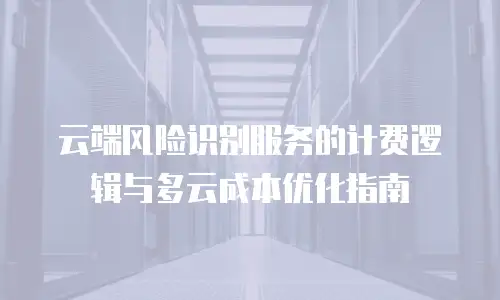 云端风险识别服务的计费逻辑与多云成本优化指南