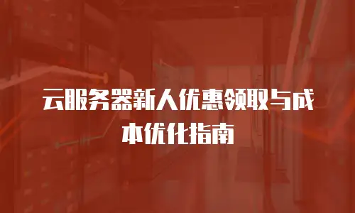 云服务器新人优惠领取与成本优化指南