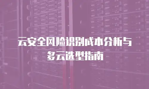 云安全风险识别成本分析与多云选型指南